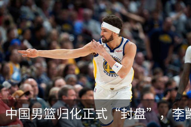 中国男篮归化正式“封盘”，李凯尔或成历史绝唱，老郭一句话把路堵死