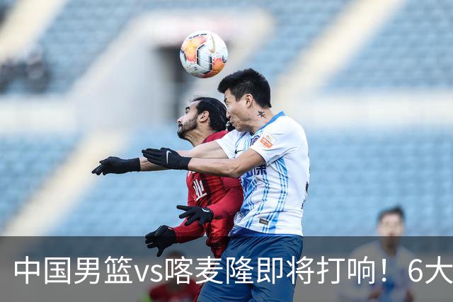 中国男篮vs喀麦隆即将打响！6大核心主力缺阵，郭士强压力暴增