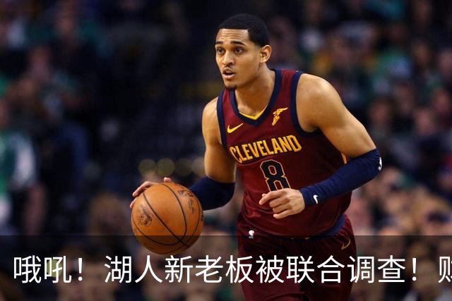 哦吼！湖人新老板被联合调查！财务违规？！