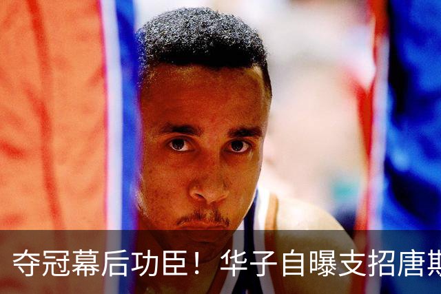 夺冠幕后功臣！华子自曝支招唐斯对付文班：我给了他一套通关秘籍