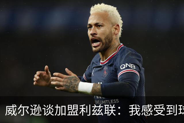 威尔逊谈加盟利兹联：我感受到球队对我的渴望，被爱很重要
