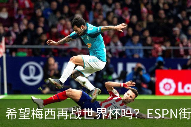 希望梅西再战世界杯吗？ESPN街访：希望他继续，直到双腿无法支撑