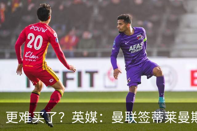 更难买了？英媒：曼联签蒂莱曼斯，将强化维拉谈判罗杰斯的立场