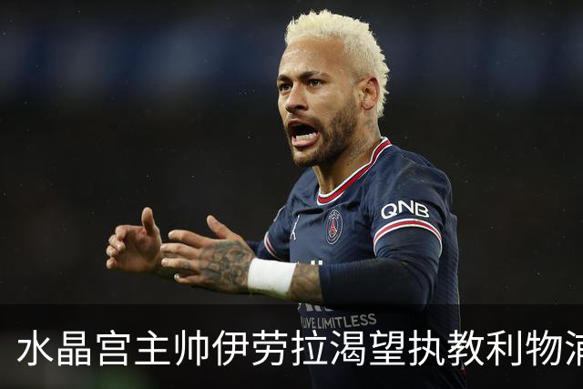 水晶宫主帅伊劳拉渴望执教利物浦，红军换帅热门人选能否圆梦？