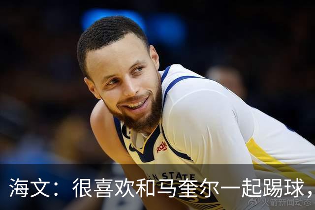 海文：很喜欢和马奎尔一起踢球，他对我帮助很大，总提醒我要交流
