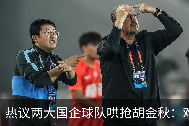 热议两大国企球队哄抢胡金秋：难以一人一城球迷猜测“价高者得”