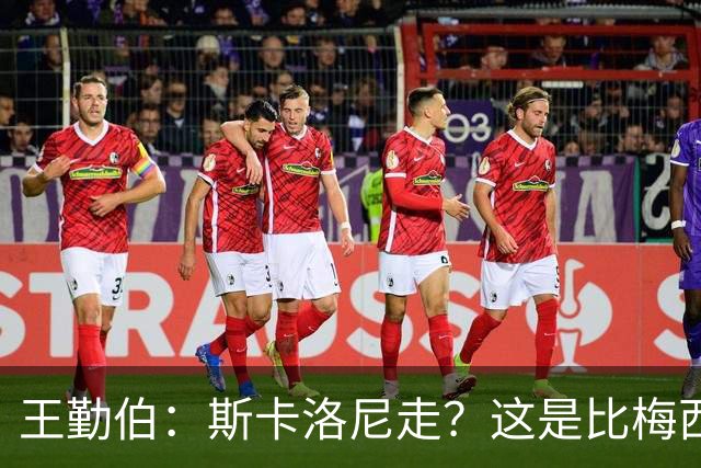 王勤伯：斯卡洛尼走？这是比梅西去留更棘手的问题