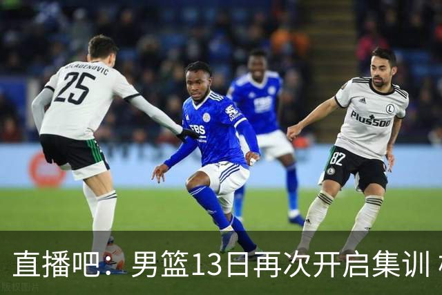 直播吧：男篮13日再次开启集训 杨瀚森徐昕王俊杰等四人暂时离队