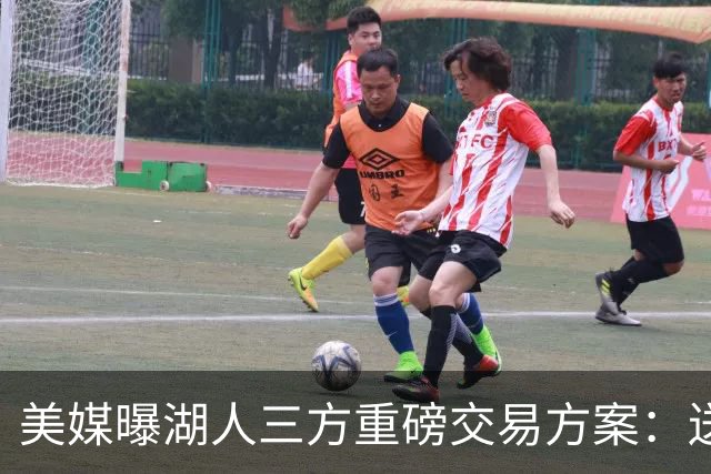 美媒曝湖人三方重磅交易方案：送出范德彪、拉拉维亚，引进冠军锋线