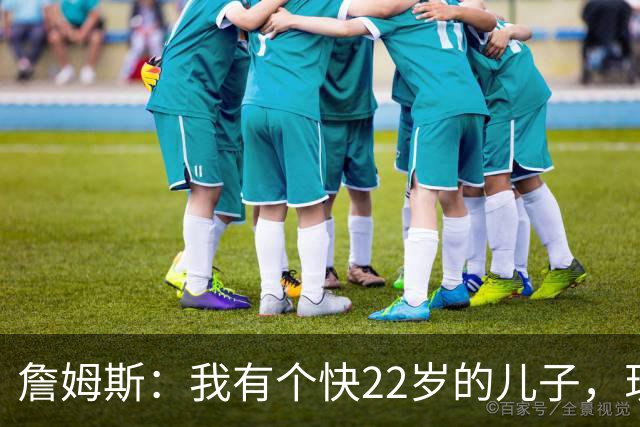 詹姆斯：我有个快22岁的儿子，现在是我前队友，真是太搞笑了