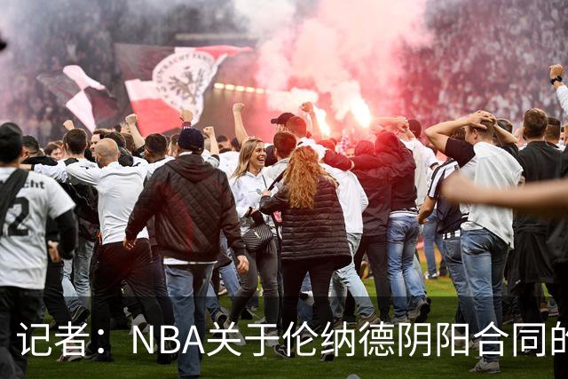 记者：NBA关于伦纳德阴阳合同的调查已结束，在进行证据梳理