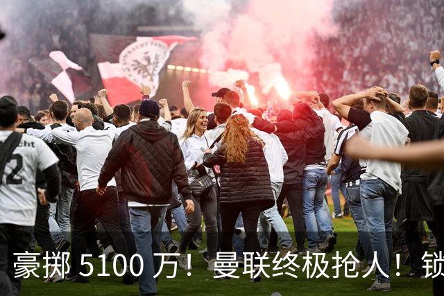 豪掷 5100 万！曼联终极抢人！锁定巴黎全能世界级中场