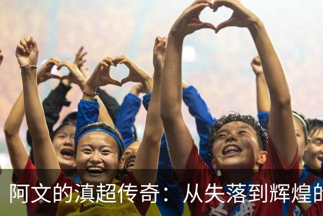 阿文的滇超传奇：从失落到辉煌的逆袭之路