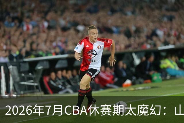 2026年7月CBA休赛期太魔幻：山东外援降薪，北控接郭艾伦，山西外援坐地起价